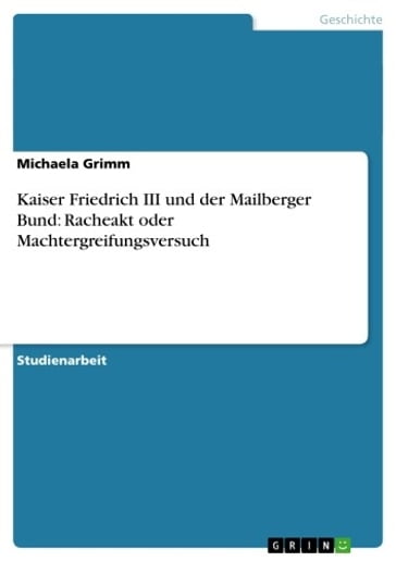 Kaiser Friedrich III und der Mailberger Bund: Racheakt oder Machtergreifungsversuch - Michaela Grimm