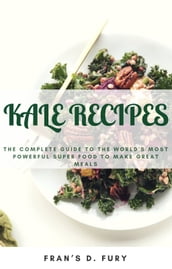 Kale Recipes: The Complete Guide to the World s Most Powerful Superfood to Make Great Meals