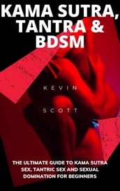 Kama Sutra, Tantra And BDSM: The Ultimate Guide To Kama Sutra Sex, Tantric Sex And Sexual Domination For Beginners