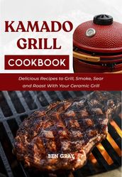 Kamado Grill Cookbook: Delicious Recipes to Grill, Smoke, Sear and Roast With Your Ceramic Grill