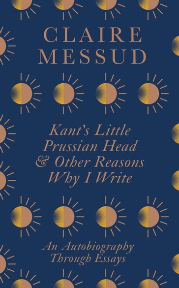 Kant's Little Prussian Head and Other Reasons Why I Write - Claire Messud