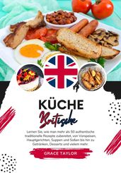 Küche Britische: Lernen sie, wie man mehr als 50 Authentische Traditionelle Rezepte Zubereitet, von Vorspeisen, Hauptgerichten, Suppen und Soßen bis hin zu Getränken, Desserts und Vielem mehr