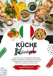 Küche Italienische: Lernen Sie, über 70 Authentische Traditionelle Rezepte Zuzubereiten, Angefangen bei Vorspeisen, Hauptgerichten, Suppen and Saucen bis hin zu Getränken, Desserts und Vielem Mehr