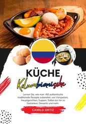 Küche Kolumbianische: Lernen sie, wie man +60 Authentische Traditionelle Rezepte zubereitet, von Vorspeisen, Hauptgerichten, Suppen, Saucen bis hin zu Getränken, Desserts und Mehr