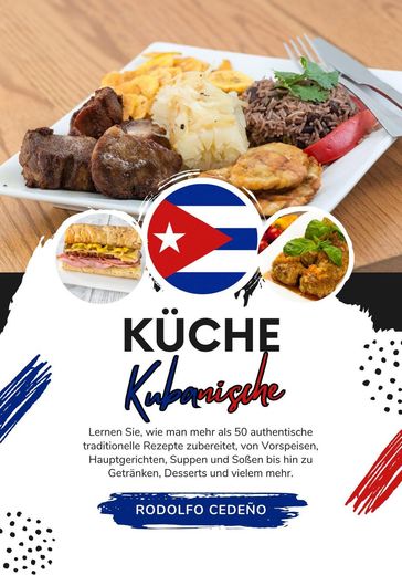 Küche Kubanische: Lernen sie, wie man mehr als 50 Authentische Traditionelle Rezepte Zubereitet, von Vorspeisen, Hauptgerichten, Suppen und Soßen bis hin zu Getränken, Desserts und Vielem Mehr - Rodolfo Cedeño