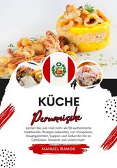 Küche Peruanische: Lernen Sie, wie man mehr als 50 Authentische Traditionelle Rezepte Zubereitet, von Vorspeisen, Hauptgerichten, Suppen und Soßen bis hin zu Getränken, Desserts und Vielem mehr