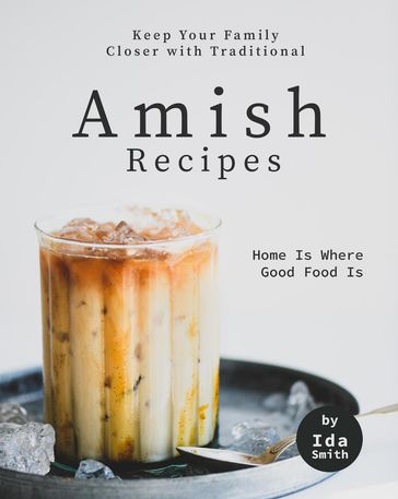 Keep Your Family Closer with Traditional Amish Recipes: Home Is Where Good Food Is - Ida Smith