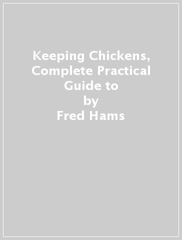 Keeping Chickens, Complete Practical Guide to - Fred Hams