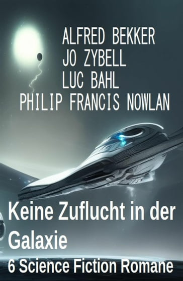 Keine Zuflucht in der Galaxie: 6 Science Fiction Romane - Alfred Bekker - Luc Bahl - Jo Zybell - Philip Francis Nowlan