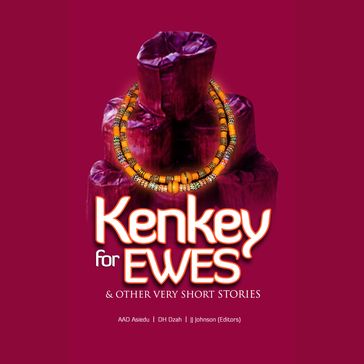 Kenkey for Ewes & Other Very Short Stories - Akua Serwaa Amankwah - Ama Asantewa Diaka - Amanda Olive Amoah - Amma Konadu Anarfi - Anakwa Dwamena - Ato Kwamena Bentsi - Daniel Hanson Dzah - Edem Dotse - Abena Karikari - Adelaide Asiedu