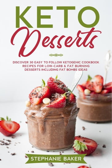 Keto Desserts: Discover 30 Easy to Follow Ketogenic Cookbook Recipes For Low-Carb & Fat Burning Desserts Including Fat Bombs Ideas - Stephanie Baker