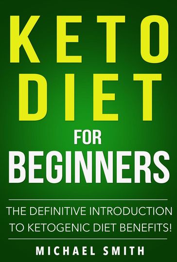 Keto Diet For Beginners: Definitive Introduction to the Benefits of Ketogenic Diet! - Michael Smith