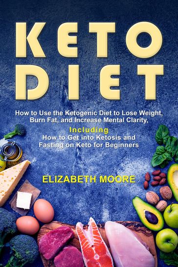 Keto Diet: How to Use the Ketogenic Diet to Lose Weight, Burn Fat, and Increase Mental Clarity, Including How to Get into Ketosis and Fasting on Keto for Beginners - Elizabeth Moore