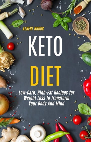 Keto Diet: Low-Carb, High-Fat Recipes for Weight Loss To Transform Your Body And Mind - Albert Brook