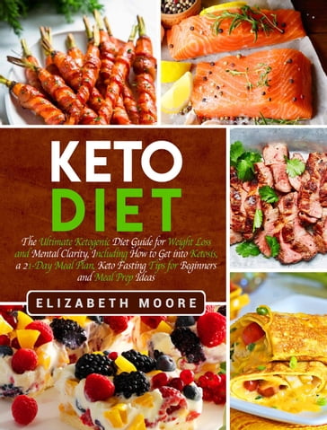 Keto Diet: The Ultimate Ketogenic Diet Guide for Weight Loss and Mental Clarity, Including How to Get into Ketosis, a 21-Day Meal Plan, Keto Fasting Tips for Beginners and Meal Prep Ideas - Elizabeth Moore