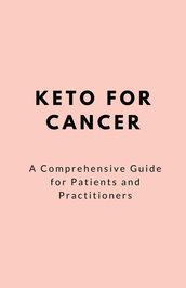 Keto For Cancer; A Comprehensive Guide for Patients and Practitioners