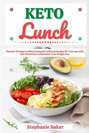 Keto Lunch: Discover 30 Easy to Follow Ketogenic Cookbook Recipes for Your Low Carb Diet Gluten Free to Maximize Your Weight Loss - Stephanie Baker