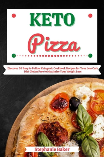 Keto Pizza: Discover 30 Easy to Follow Ketogenic Cookbook Recipes for Your Low Carb Diet Gluten Free to Maximize Your Weight Loss - Stephanie Baker