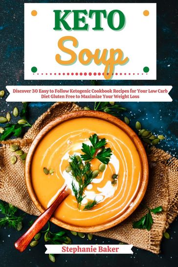 Keto Soup: Discover 30 Easy to Follow Ketogenic Cookbook Recipes for Your Low Carb Diet Gluten Free to Maximize Your Weight Loss - Stephanie Baker