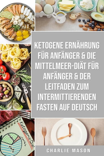 Ketogene Ernährung für Anfänger & Die Mittelmeer-Diät für Anfänger & Der Leitfaden zum intermittierenden Fasten auf Deutsch - Charlie Mason