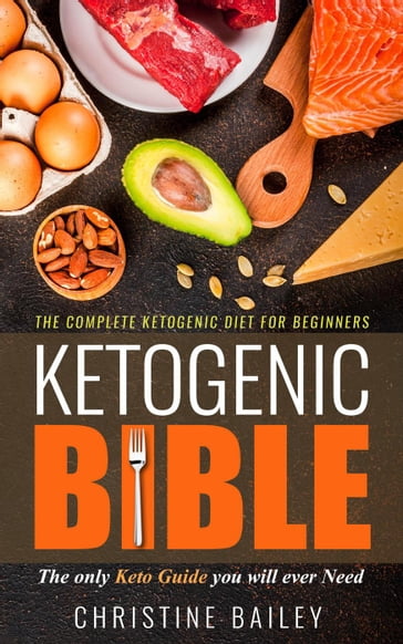 Ketogenic Bible: The Complete Ketogenic Diet for Beginners - The Only Keto Guide You Will Ever Need - Christine Bailey