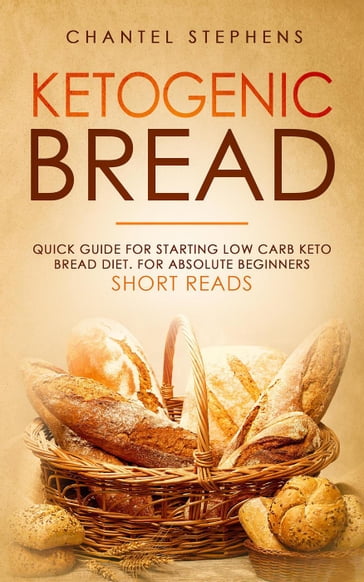 Ketogenic Bread: Quick Guide for Starting Low Carb Keto Bread Diet. For Absolute Beginners. Short Reads. - Chantel Stephens