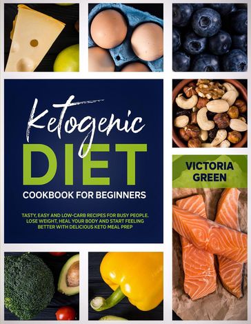 Ketogenic Diet Cookbook for Beginners: Tasty, Easy and Low-Carb Recipes for Busy People. Lose Weight, Heal Your Body and Start Feeling Better with Delicious Keto Meal Prep - Victoria Green