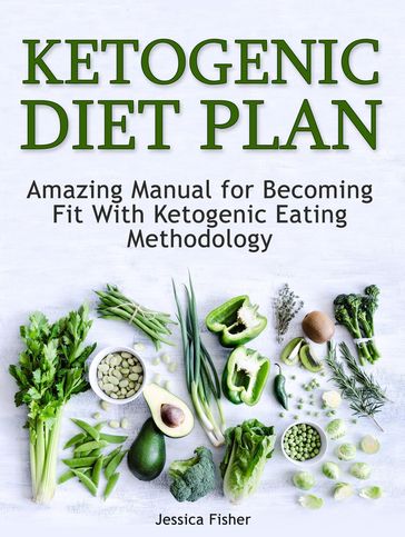 Ketogenic Diet Plan: Amazing Manual for Becoming Fit With Ketogenic Eating methodology - Jessica Fisher