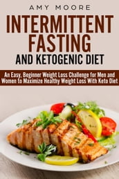 Ketogenic Diet and Intermittent Fasting: An Easy, Beginner Weight Loss Challenge for Men and Women to Maximize Healthy Weight Loss With Keto