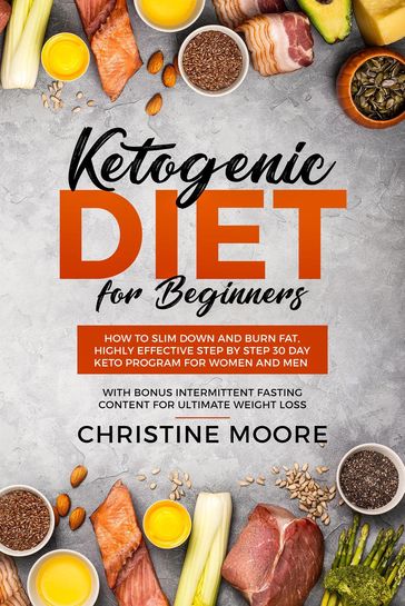 Ketogenic Diet for Beginners: How to Slim Down and Burn Fat, Highly Effective Step by Step 30 Day Keto Program for Women and Men with Bonus Intermittent Fasting Content for Ultimate Weight Loss - Christine Moore