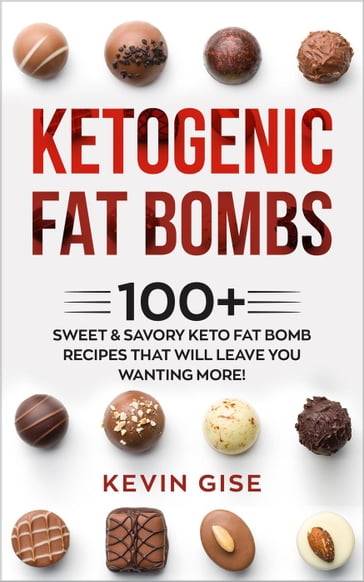 Ketogenic Fat Bombs: 100+ Sweet & Savory Keto Fat Bomb Recipes That Will Leave You Wanting More! - Kevin Gise