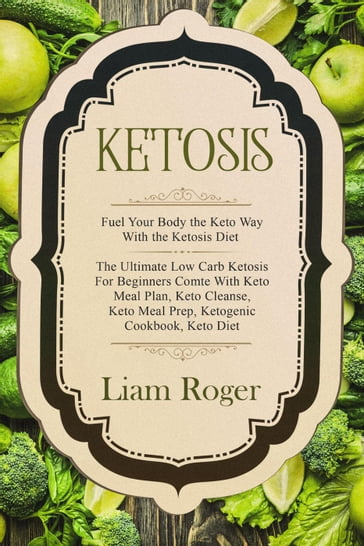 Ketosis: Fuel Your Body the Keto Way With the Ketosis Diet: The Ultimate Low Carb Ketosis for Beginners with Keto Meal Plan, Keto Cleanse, Keto Meal Prep, Ketogenic Cookbook, Keto Diet - Liam Roger