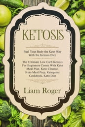 Ketosis: Fuel Your Body the Keto Way With the Ketosis Diet: The Ultimate Low Carb Ketosis for Beginners with Keto Meal Plan, Keto Cleanse, Keto Meal Prep, Ketogenic Cookbook, Keto Diet