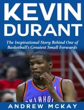 Kevin Durant: The Inspirational Story Behind One of Basketball s Greatest Small Forwards