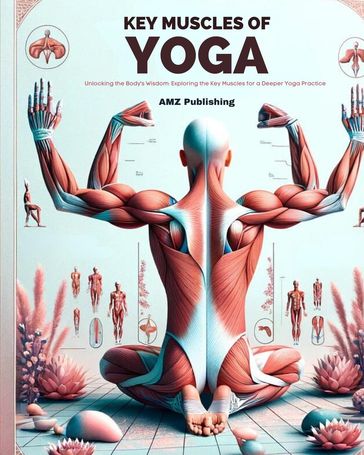 Key Muscles of Yoga : Unlocking the Body's Wisdom: Exploring the Key Muscles for a Deeper Yoga Practice - AMZ Publishing