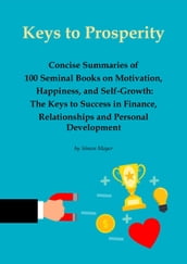 Keys to Prosperity: Concise Summaries of 100 Seminal Books on Motivation, Happiness, and Self-Growth  The Keys to Success in Finance, Relationships and Personal Development