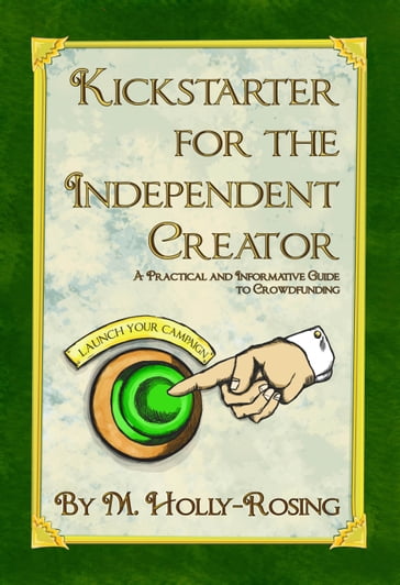 Kickstarter for the Independent Creator: A Practical and Informative Guide to Crowdfunding - Madeleine Holly-Rosing