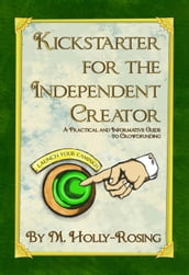 Kickstarter for the Independent Creator: A Practical and Informative Guide to Crowdfunding