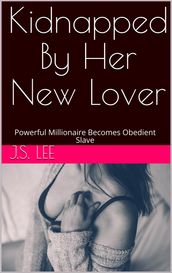 Kidnapped By Her New Lover: Powerful Millionaire Becomes Obedient Slave