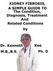 Kidney Fibrosis, A Simple Guide To The Condition, Diagnosis, Treatment And Related Conditions