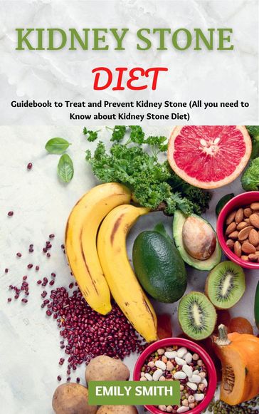 Kidney Stone Diet: Guidebook to Treat and Prevent Kidney Stone (All you Need to Know About Kidney Stone Diet) - Emily Smith