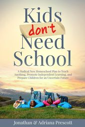 Kids Don t Need School: A Radical New Homeschool Plan to Teach Anything, Promote Independent Learning, and Prepare Children for an Uncertain Future