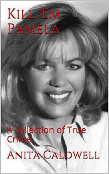 Kill Em Pamela A Collection of True Crime - Anita Caldwell