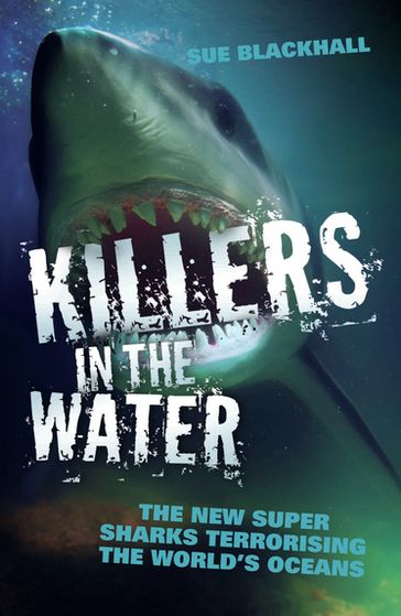 Killers in the Water - The New Super Sharks Terrorising The World's Oceans - Sue Blackhall