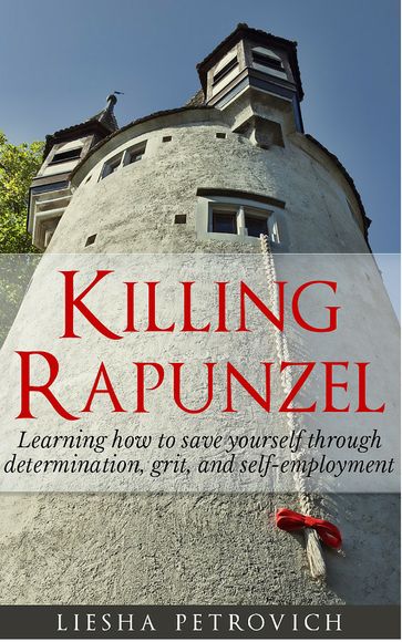 Killing Rapunzel: Learning to Save Yourself Through Determination, Grit and Self-Employment - Liesha Petrovich