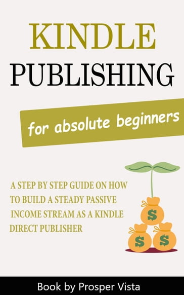 Kindle Publishing For Absolute Beginners: A Step by Step Guide on How to Build a Steady Passive Income Stream as a Kindle Direct Publisher - Prosper Vista