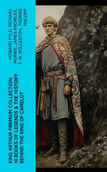 King Arthur Premium Collection: 10 Books of Legends & The History Behind The King of Camelot - Howard Pyle - Richard Morris - James Knowles - T. W. Rolleston - Thomas Malory - Alfred Tennyson - Maude L. Radford