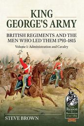 King George s Army - British Regiments and the Men Who Led Them 1793-1815