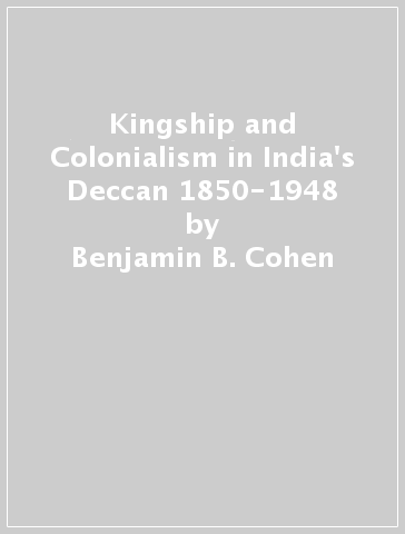 Kingship and Colonialism in India's Deccan 1850-1948 - Benjamin B. Cohen