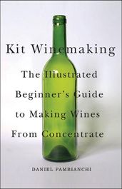 Kit Winemaking: The Illustrated Beginner s Guide to Making Wine from Concentrate